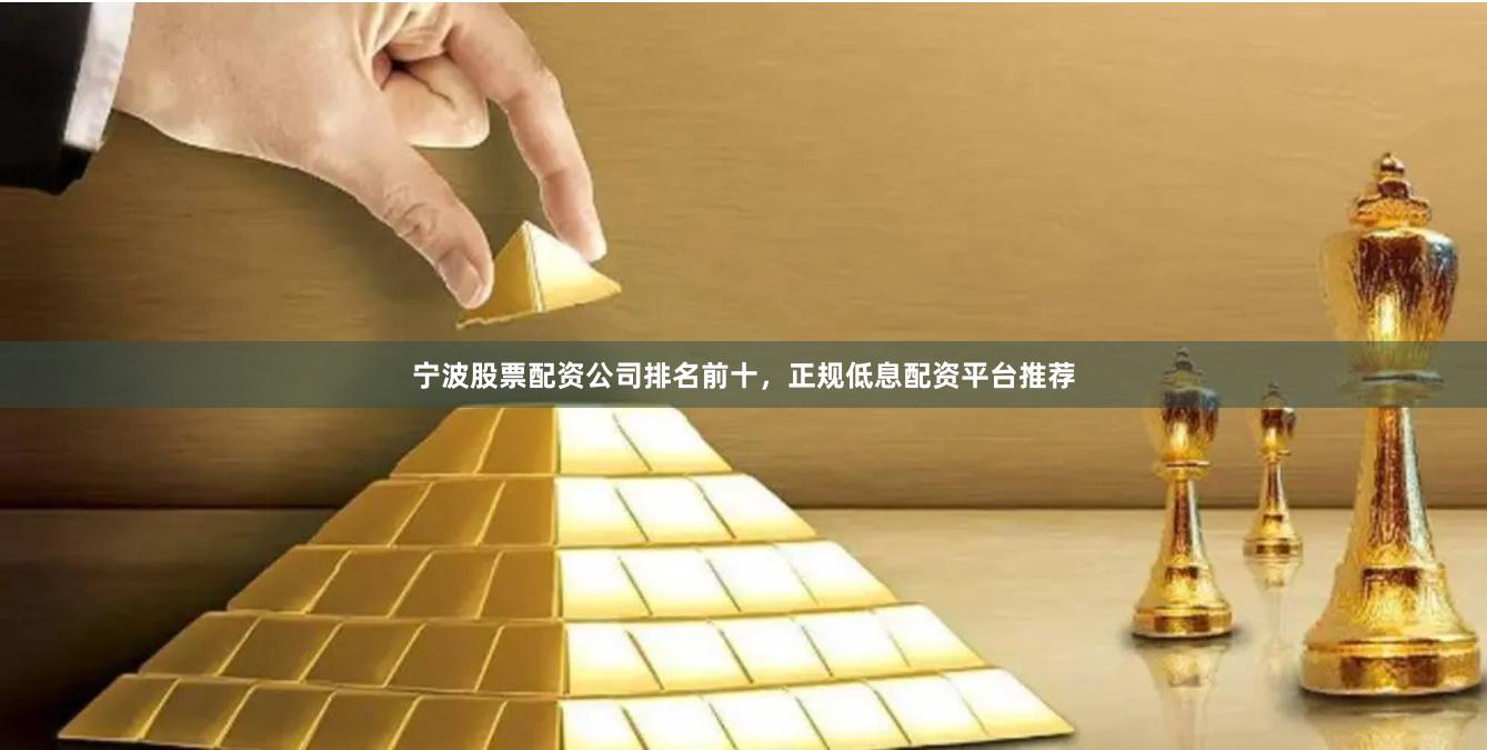 宁波股票配资公司排名前十，正规低息配资平台推荐