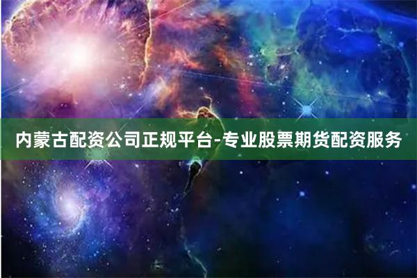 内蒙古配资公司正规平台-专业股票期货配资服务