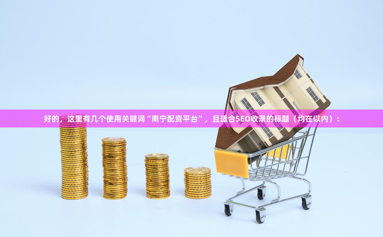 好的，这里有几个使用关键词“南宁配资平台”，且适合SEO收录的标题（均在以内）：