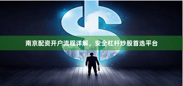 南京配资开户流程详解，安全杠杆炒股首选平台