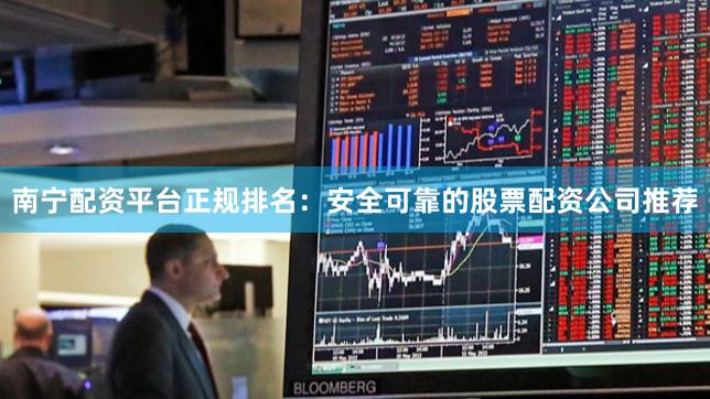 南宁配资平台正规排名：安全可靠的股票配资公司推荐