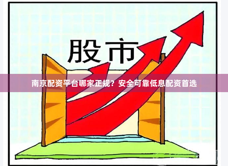 南京配资平台哪家正规？安全可靠低息配资首选