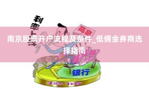 南京股票开户流程及条件_低佣金券商选择指南