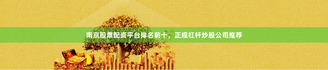 南京股票配资平台排名前十，正规杠杆炒股公司推荐