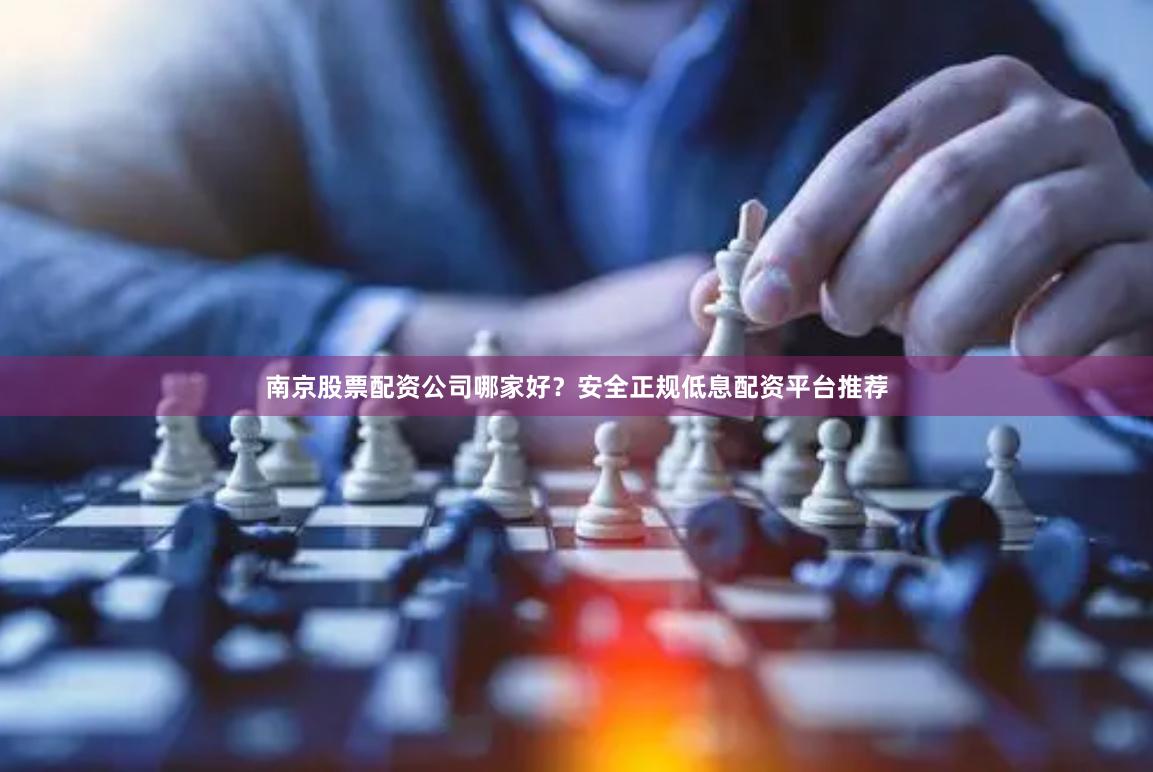 南京股票配资公司哪家好？安全正规低息配资平台推荐