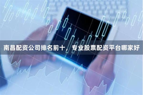 南昌配资公司排名前十，专业股票配资平台哪家好