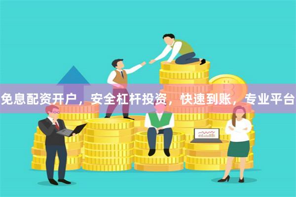 免息配资开户，安全杠杆投资，快速到账，专业平台