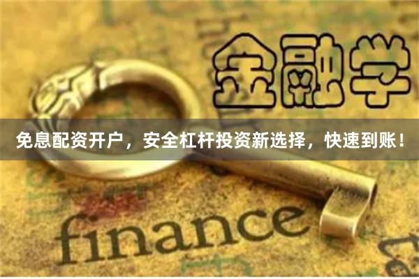 免息配资开户，安全杠杆投资新选择，快速到账！