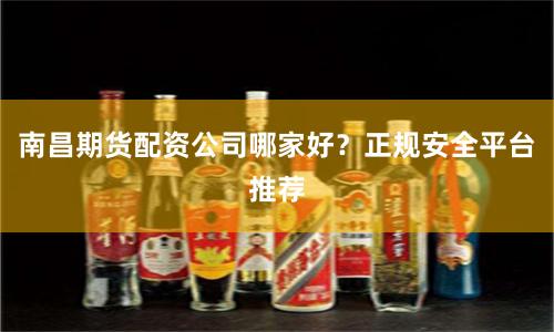 南昌期货配资公司哪家好？正规安全平台推荐