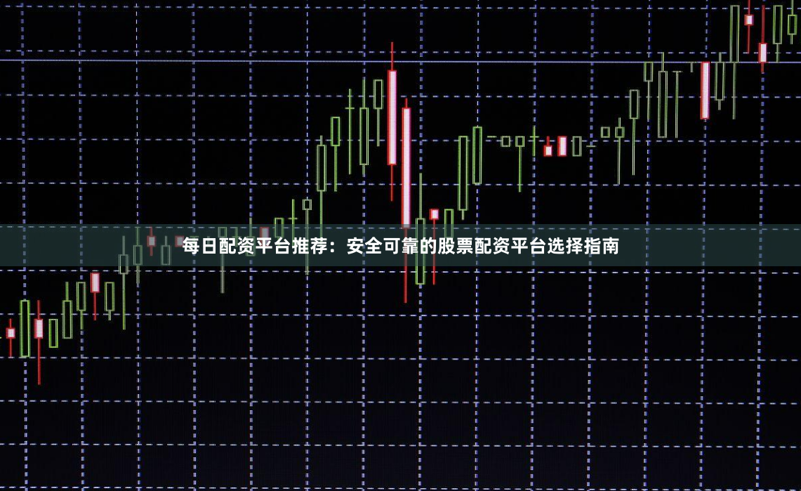 每日配资平台推荐：安全可靠的股票配资平台选择指南