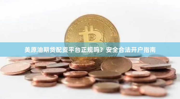 美原油期货配资平台正规吗？安全合法开户指南