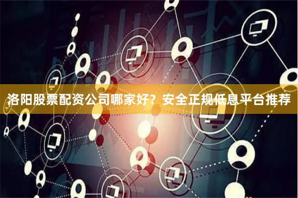 洛阳股票配资公司哪家好？安全正规低息平台推荐