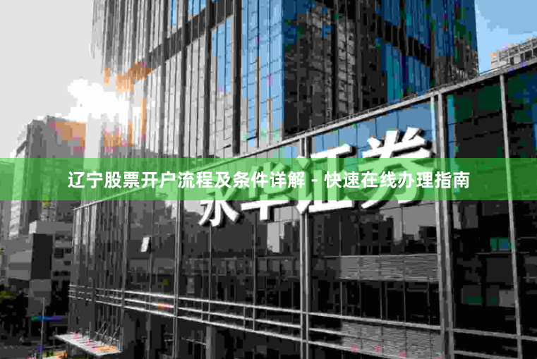 辽宁股票开户流程及条件详解 - 快速在线办理指南