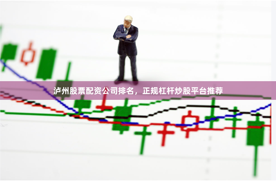 泸州股票配资公司排名，正规杠杆炒股平台推荐