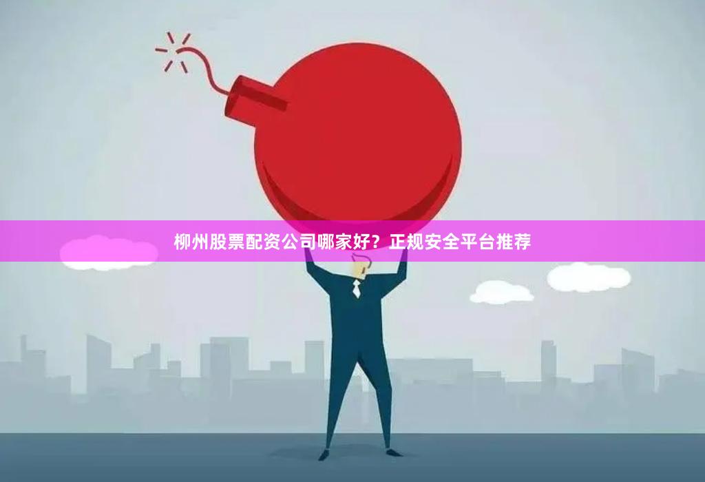 柳州股票配资公司哪家好？正规安全平台推荐