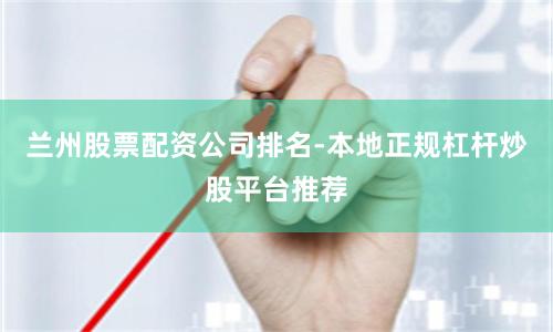 兰州股票配资公司排名-本地正规杠杆炒股平台推荐
