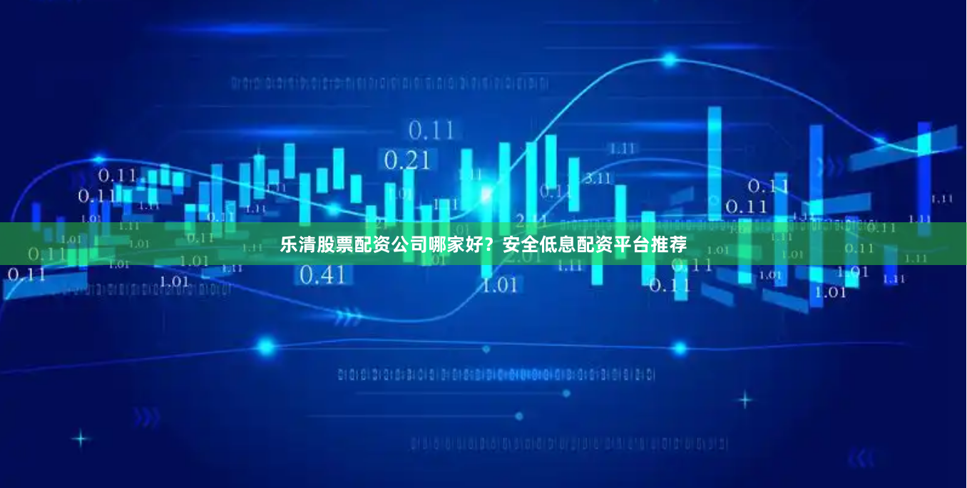 乐清股票配资公司哪家好？安全低息配资平台推荐