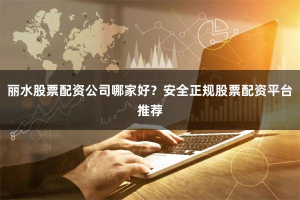 丽水股票配资公司哪家好？安全正规股票配资平台推荐