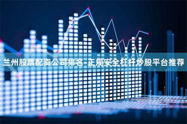 兰州股票配资公司排名-正规安全杠杆炒股平台推荐