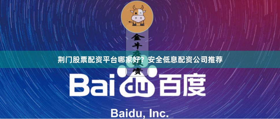 荆门股票配资平台哪家好？安全低息配资公司推荐