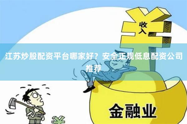 江苏炒股配资平台哪家好？安全正规低息配资公司推荐