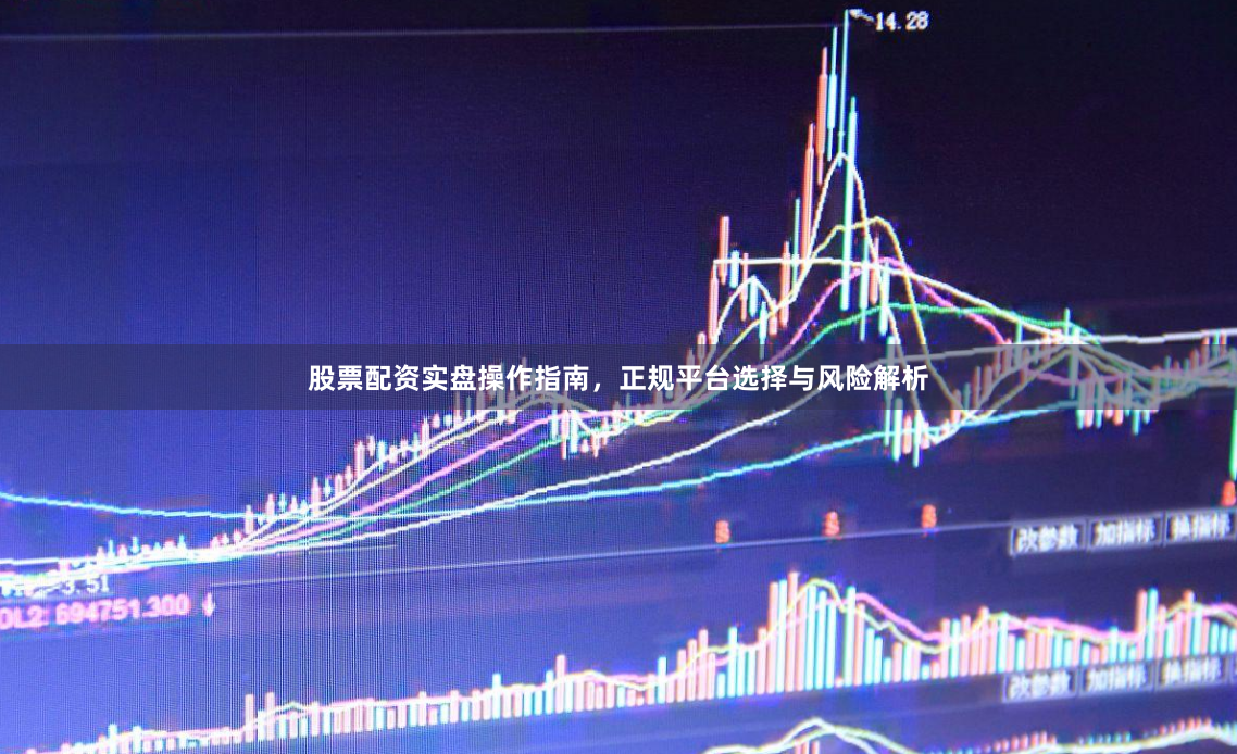 股票配资实盘操作指南，正规平台选择与风险解析