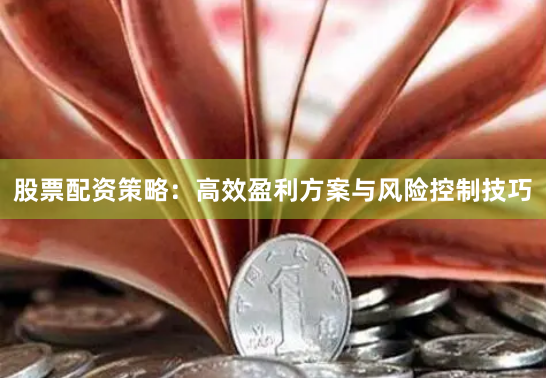 股票配资策略：高效盈利方案与风险控制技巧