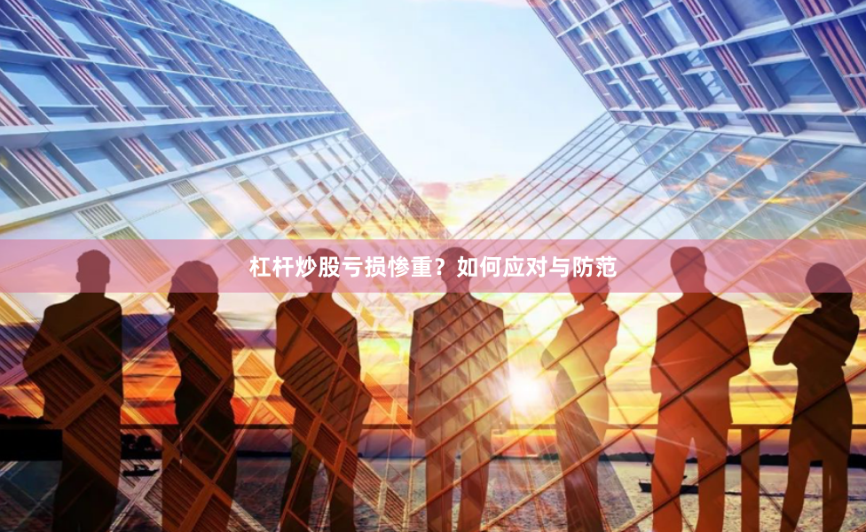 杠杆炒股亏损惨重？如何应对与防范