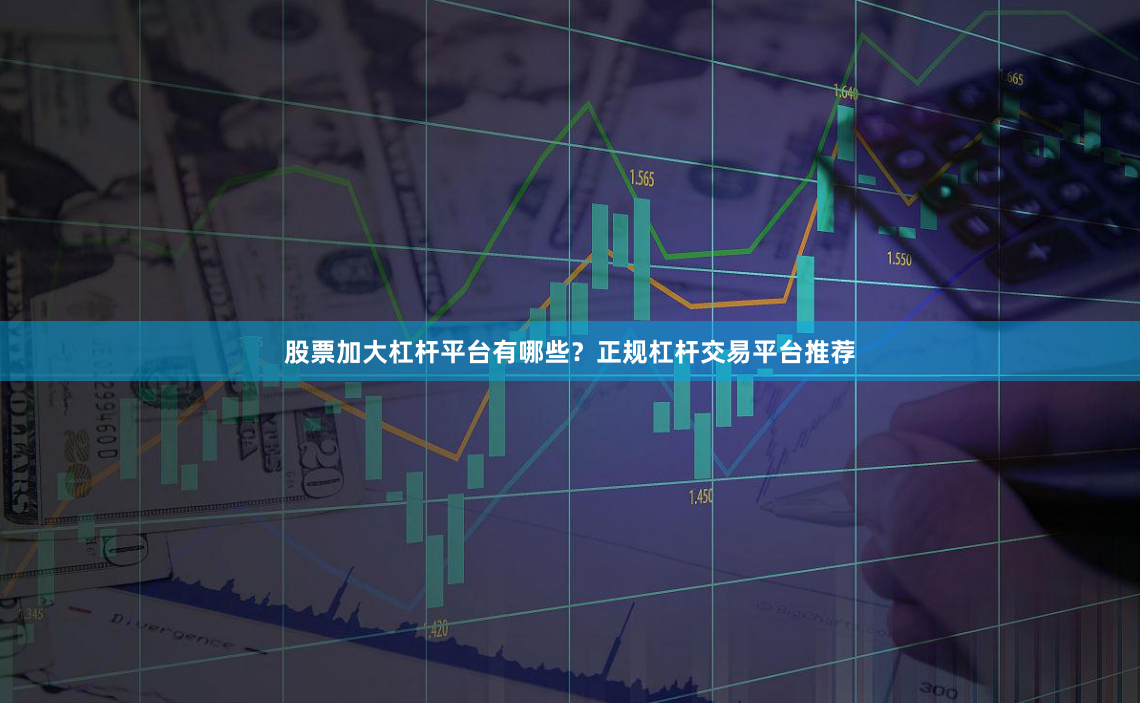 股票加大杠杆平台有哪些？正规杠杆交易平台推荐