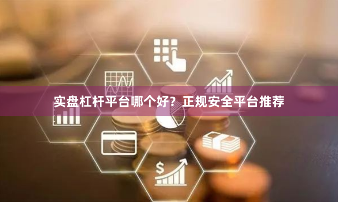 实盘杠杆平台哪个好？正规安全平台推荐