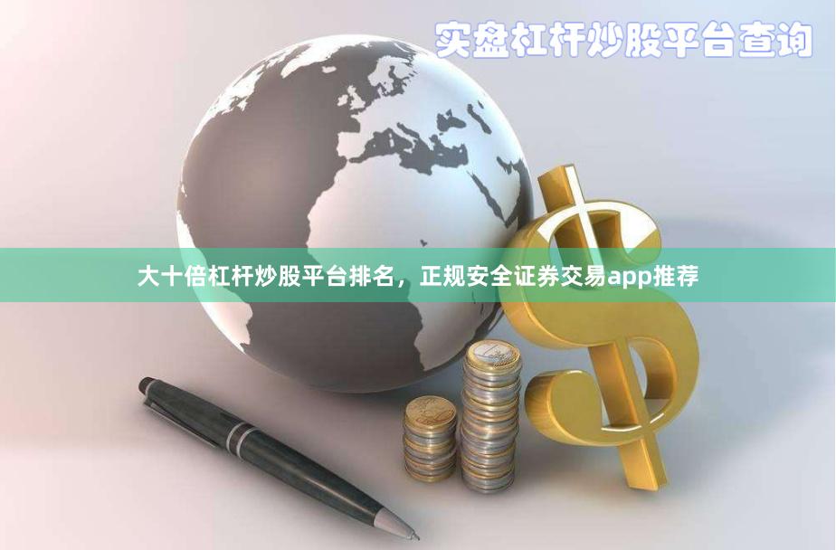 大十倍杠杆炒股平台排名，正规安全证券交易app推荐