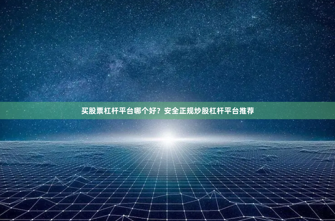 买股票杠杆平台哪个好？安全正规炒股杠杆平台推荐