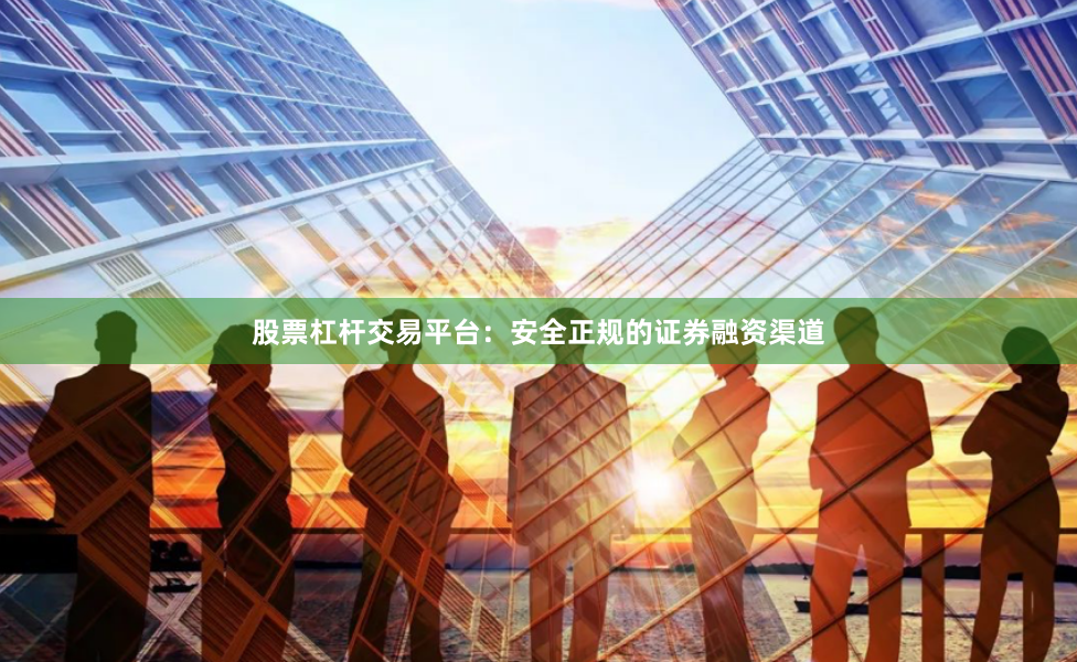 股票杠杆交易平台：安全正规的证券融资渠道