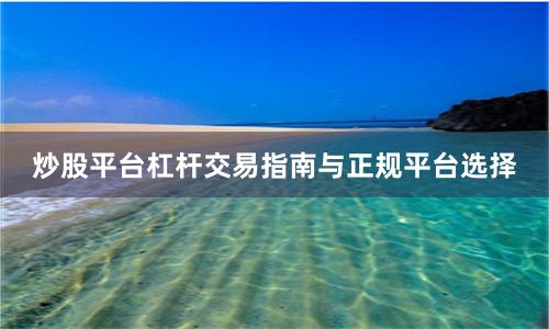 炒股平台杠杆交易指南与正规平台选择