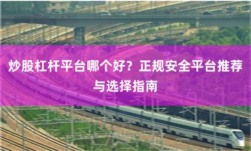 炒股杠杆平台哪个好？正规安全平台推荐与选择指南