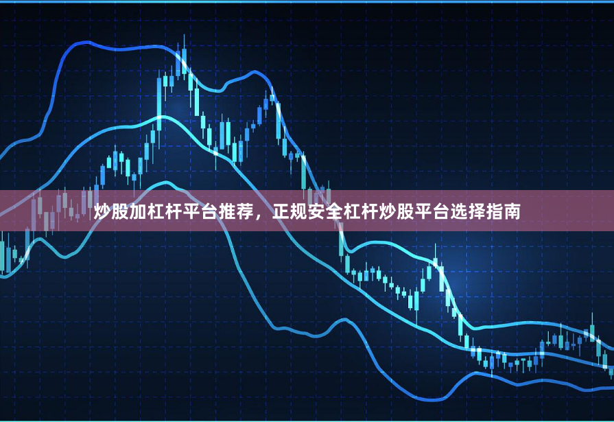 炒股加杠杆平台推荐，正规安全杠杆炒股平台选择指南