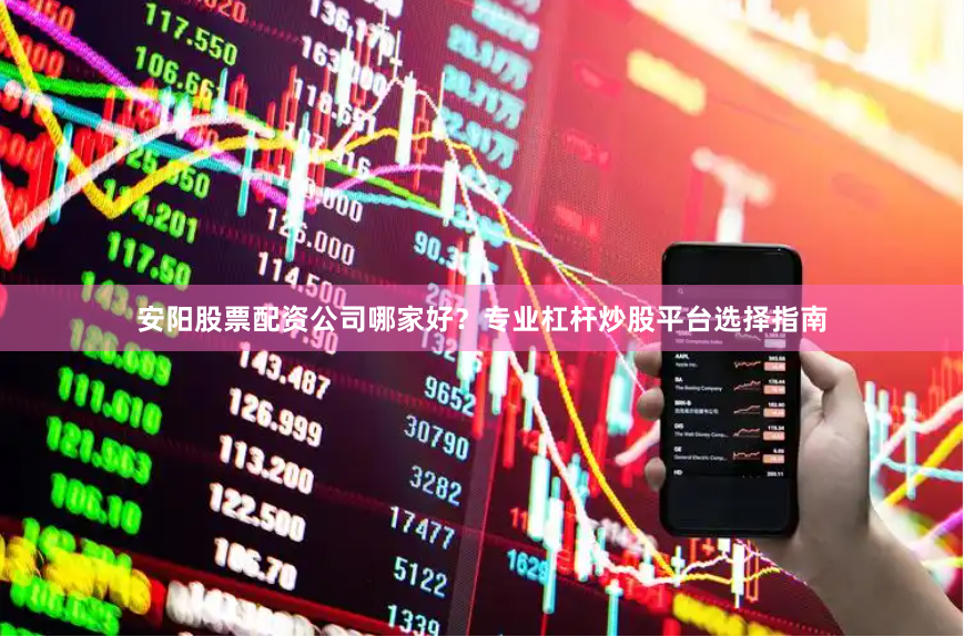 安阳股票配资公司哪家好？专业杠杆炒股平台选择指南