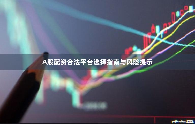 A股配资合法平台选择指南与风险提示
