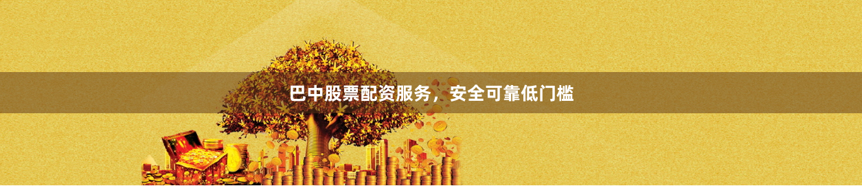 巴中股票配资服务，安全可靠低门槛