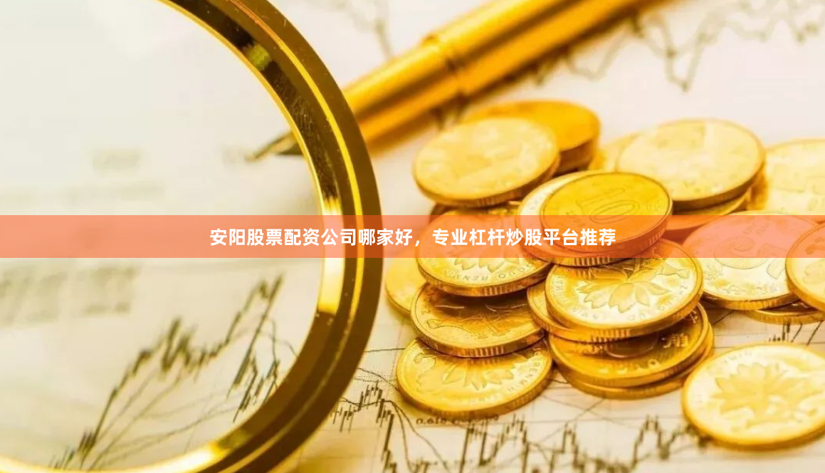 安阳股票配资公司哪家好，专业杠杆炒股平台推荐