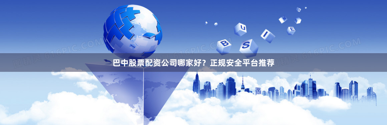 巴中股票配资公司哪家好？正规安全平台推荐