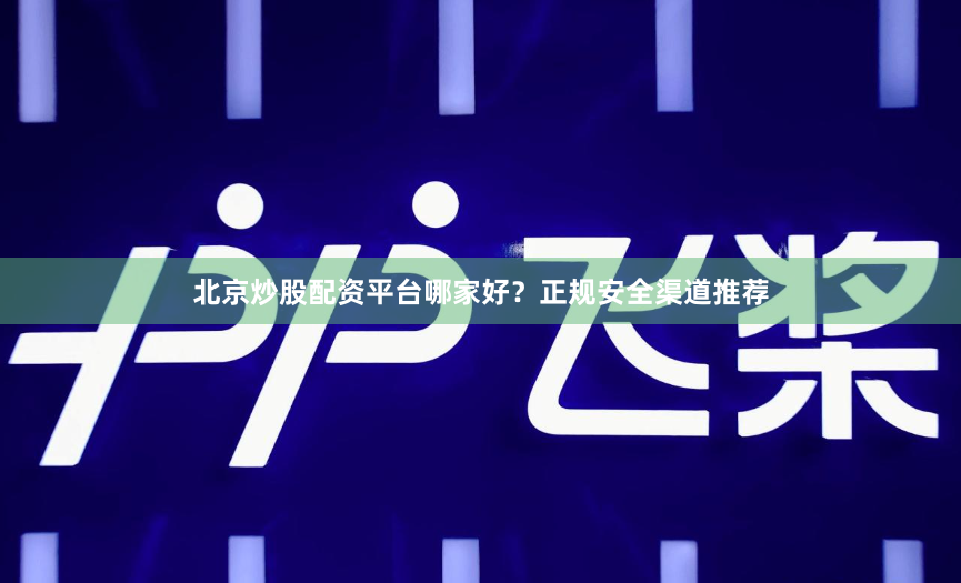 北京炒股配资平台哪家好？正规安全渠道推荐