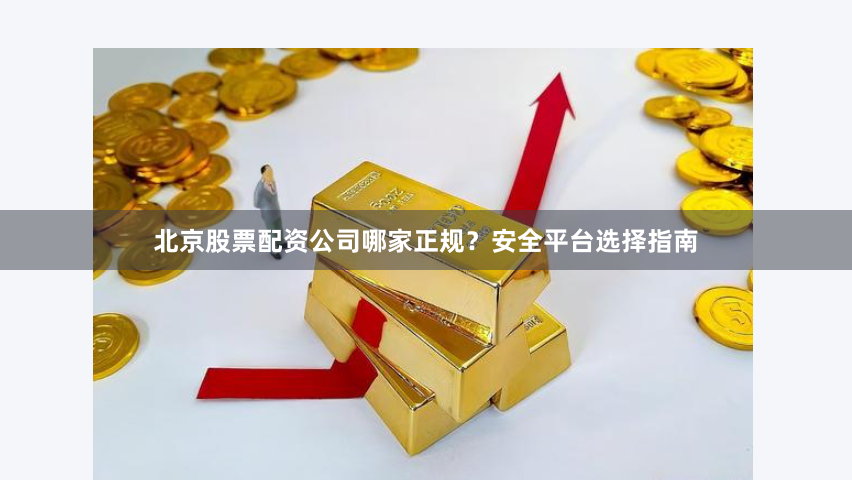 北京股票配资公司哪家正规？安全平台选择指南