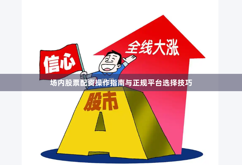 场内股票配资操作指南与正规平台选择技巧