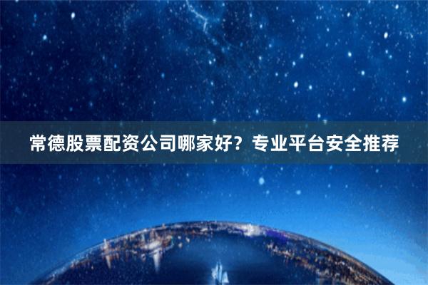 常德股票配资公司哪家好？专业平台安全推荐