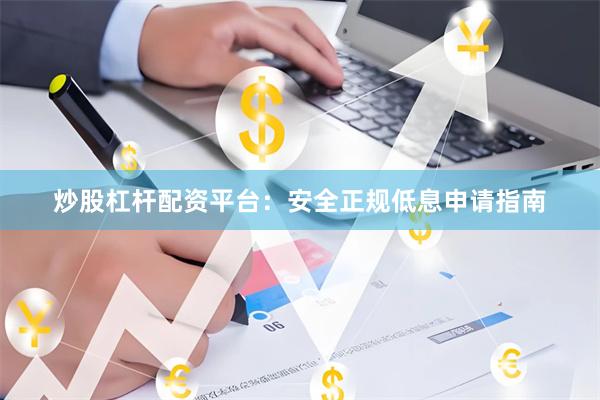 炒股杠杆配资平台：安全正规低息申请指南