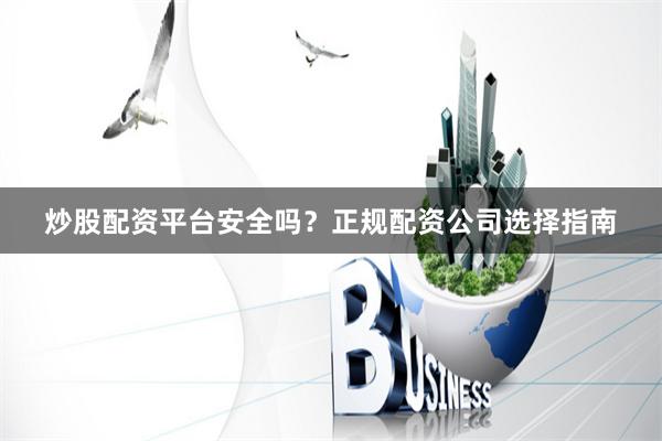 炒股配资平台安全吗？正规配资公司选择指南