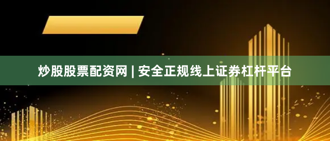 炒股股票配资网 | 安全正规线上证券杠杆平台