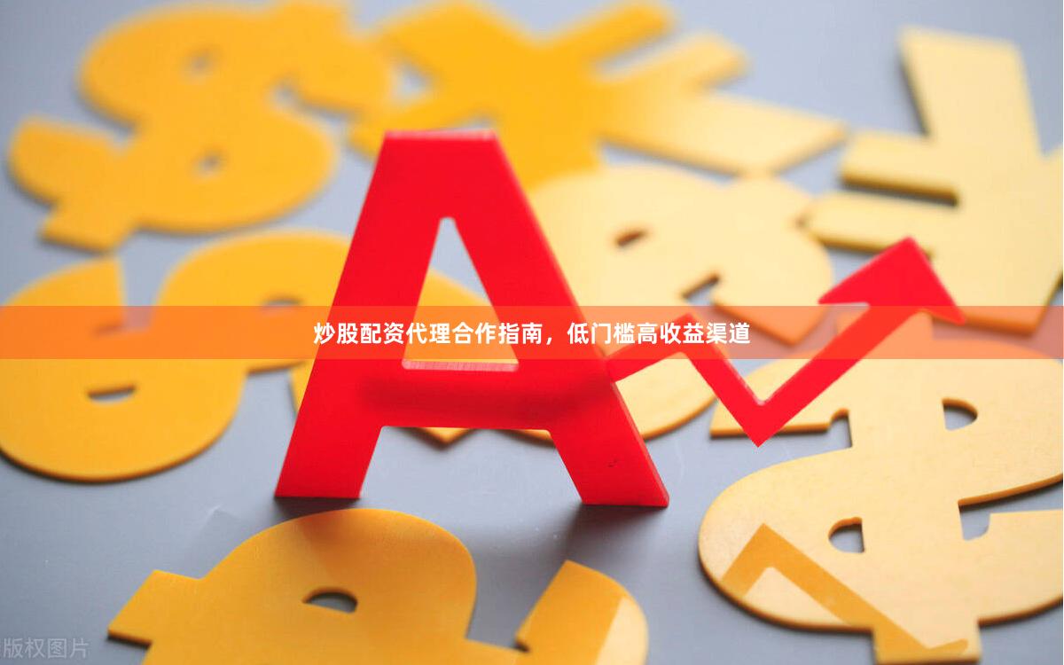 炒股配资代理合作指南，低门槛高收益渠道
