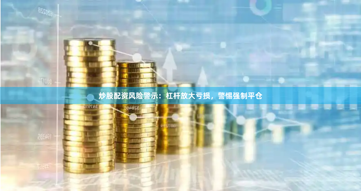 炒股配资风险警示：杠杆放大亏损，警惕强制平仓